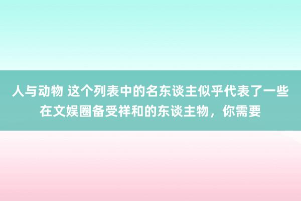 人与动物 这个列表中的名东谈主似乎代表了一些在文娱圈备受祥和的东谈主物，你需要