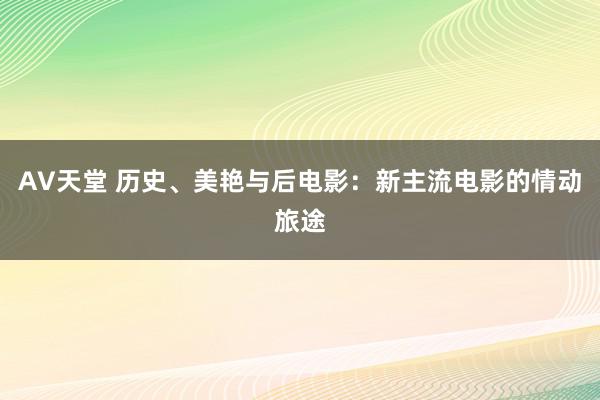 AV天堂 历史、美艳与后电影：新主流电影的情动旅途