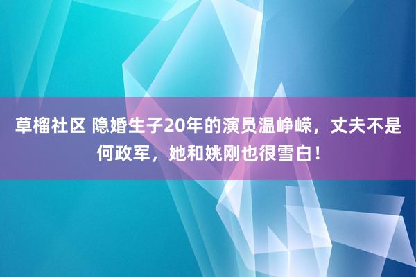 草榴社区 隐婚生子20年的演员温峥嵘，丈夫不是何政军，她和姚刚也很雪白！