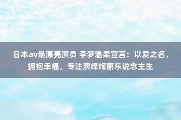 日本av最漂亮演员 李梦温柔宣言：以爱之名，拥抱幸福，专注演绎绚丽东说念主生