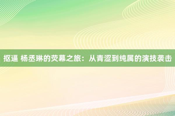 抠逼 杨丞琳的荧幕之旅：从青涩到纯属的演技袭击