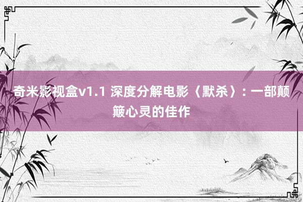 奇米影视盒v1.1 深度分解电影〈默杀〉: 一部颠簸心灵的佳作