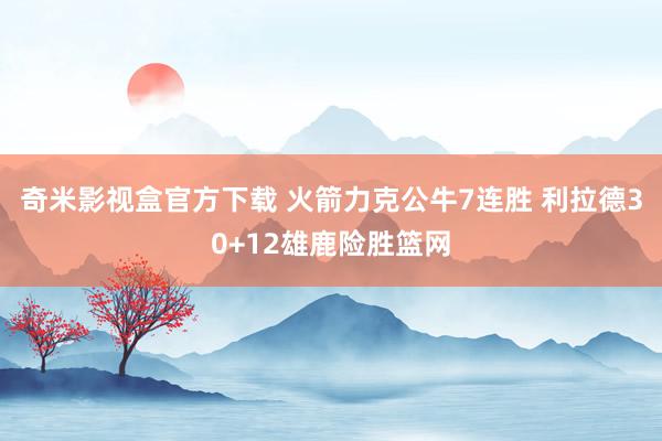 奇米影视盒官方下载 火箭力克公牛7连胜 利拉德30+12雄鹿险胜篮网