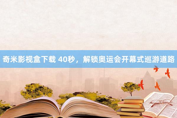 奇米影视盒下载 40秒，解锁奥运会开幕式巡游道路