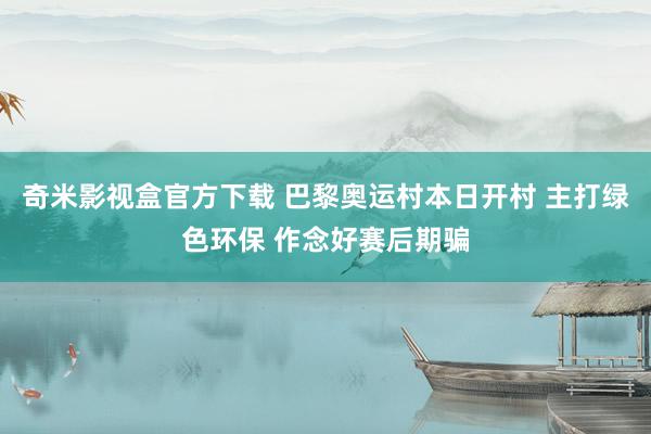 奇米影视盒官方下载 巴黎奥运村本日开村 主打绿色环保 作念好赛后期骗