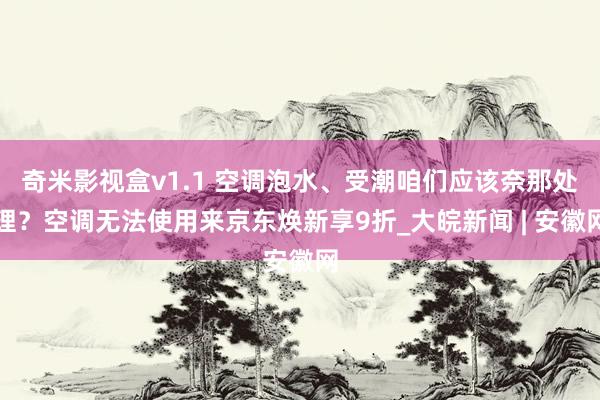 奇米影视盒v1.1 空调泡水、受潮咱们应该奈那处理？空调无法使用来京东焕新享9折_大皖新闻 | 安徽网