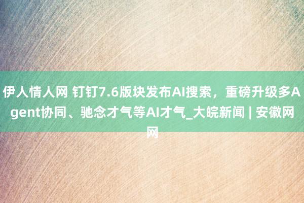 伊人情人网 钉钉7.6版块发布AI搜索，重磅升级多Agent协同、驰念才气等AI才气_大皖新闻 | 安徽网