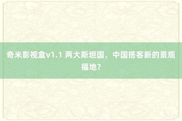 奇米影视盒v1.1 两大斯坦国，中国搭客新的景观福地？