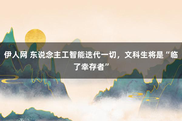 伊人网 东说念主工智能迭代一切，文科生将是“临了幸存者”