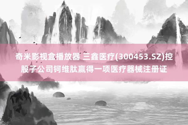 奇米影视盒播放器 三鑫医疗(300453.SZ)控股子公司钶维肽赢得一项医疗器械注册证