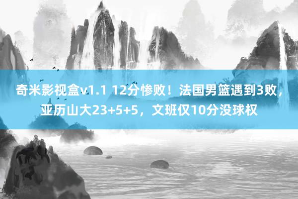 奇米影视盒v1.1 12分惨败！法国男篮遇到3败，亚历山大23+5+5，文班仅10分没球权