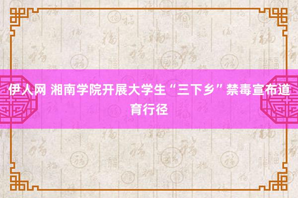 伊人网 湘南学院开展大学生“三下乡”禁毒宣布道育行径