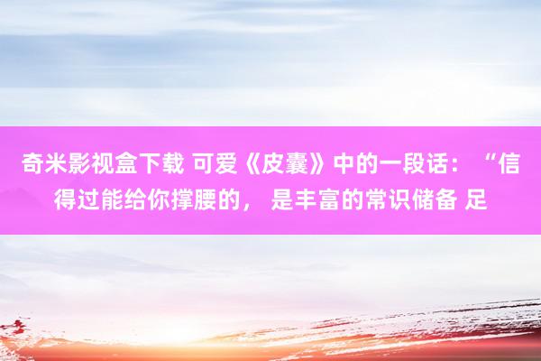 奇米影视盒下载 可爱《皮囊》中的一段话： “信得过能给你撑腰的， 是丰富的常识储备 足