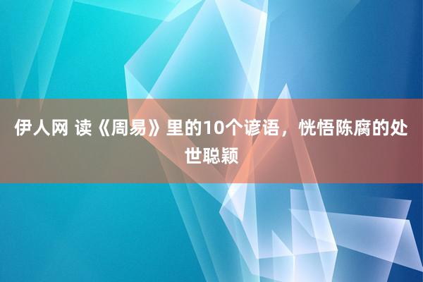 伊人网 读《周易》里的10个谚语，恍悟陈腐的处世聪颖