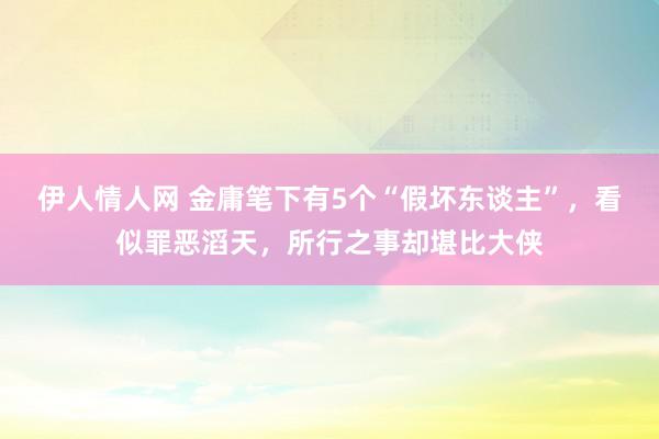 伊人情人网 金庸笔下有5个“假坏东谈主”，看似罪恶滔天，所行之事却堪比大侠