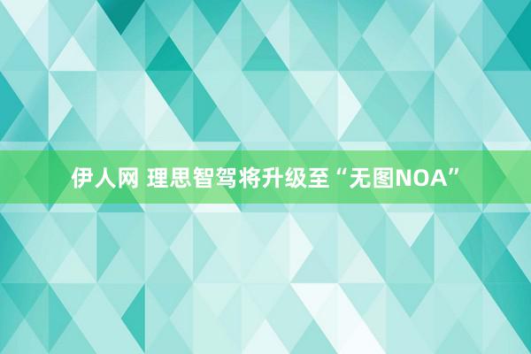 伊人网 理思智驾将升级至“无图NOA”