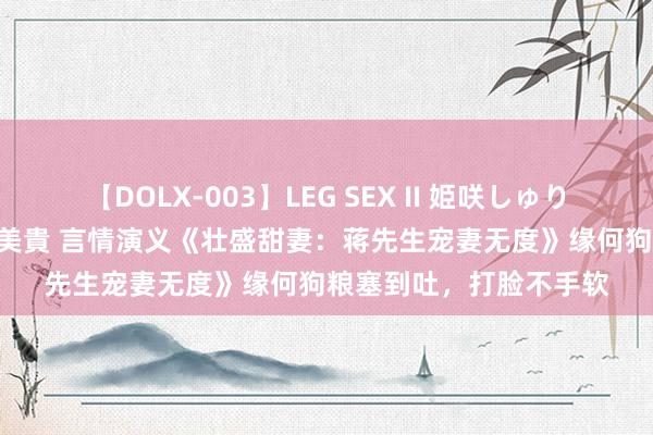 【DOLX-003】LEG SEX II 姫咲しゅり ゆりあ 眞雪ゆん 江口美貴 言情演义《壮盛甜妻：蒋先生宠妻无度》缘何狗粮塞到吐，打脸不手软