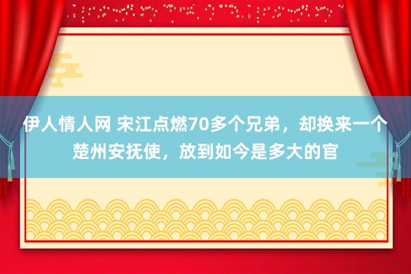 伊人情人网 宋江点燃70多个兄弟，却换来一个楚州安抚使，放到如今是多大的官