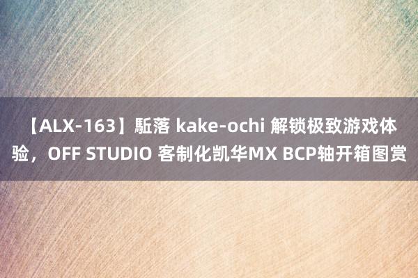 【ALX-163】駈落 kake-ochi 解锁极致游戏体验，OFF STUDIO 客制化凯华MX BCP轴开箱图赏