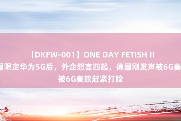 【DKFW-001】ONE DAY FETISH II ゆりあ 多国限定华为5G后，外企怨言四起，德国刚发声被6G奏效赶紧打脸