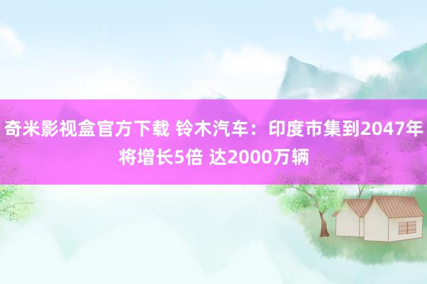 奇米影视盒官方下载 铃木汽车：印度市集到2047年将增长5倍 达2000万辆