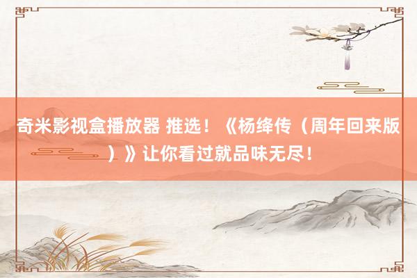 奇米影视盒播放器 推选！《杨绛传（周年回来版）》让你看过就品味无尽！