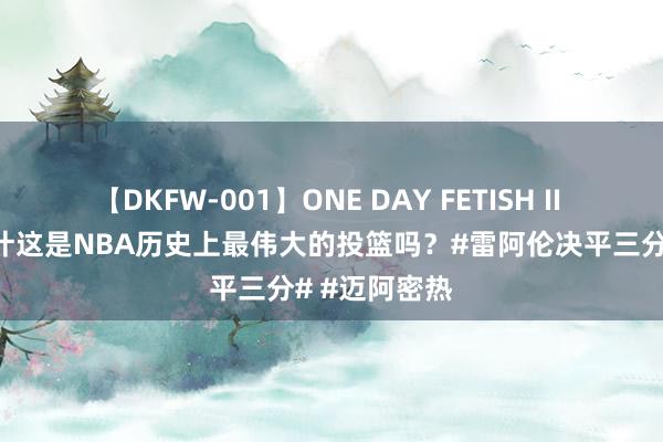 【DKFW-001】ONE DAY FETISH II ゆりあ 你合计这是NBA历史上最伟大的投篮吗？#雷阿伦决平三分# #迈阿密热