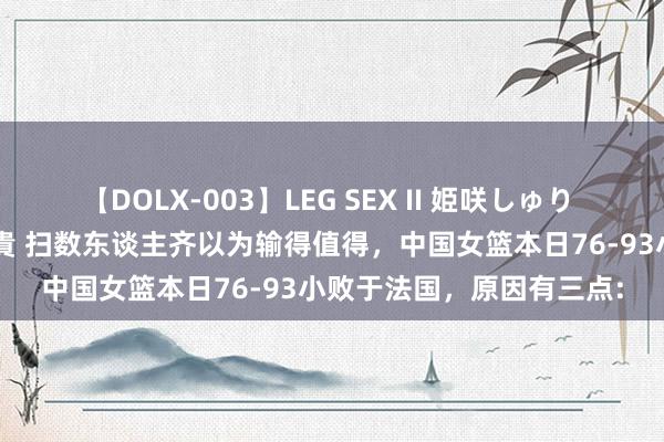 【DOLX-003】LEG SEX II 姫咲しゅり ゆりあ 眞雪ゆん 江口美貴 扫数东谈主齐以为输得值得，中国女篮本日76-93小败于法国，原因有三点: