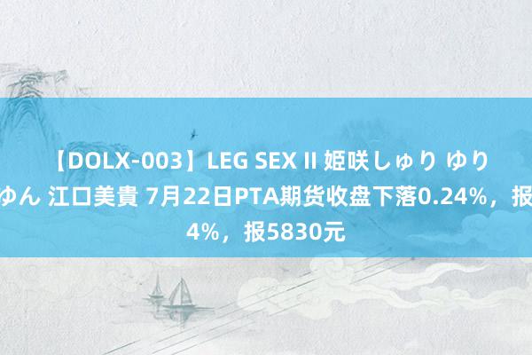 【DOLX-003】LEG SEX II 姫咲しゅり ゆりあ 眞雪ゆん 江口美貴 7月22日PTA期货收盘下落0.24%，报5830元