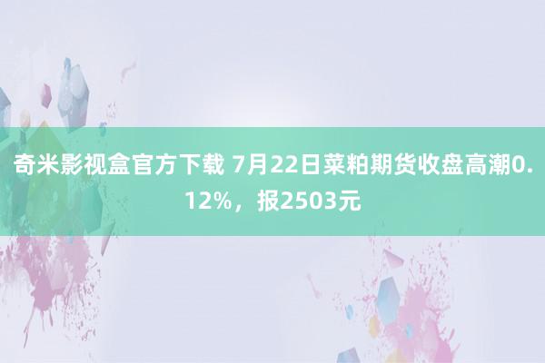 奇米影视盒官方下载 7月22日菜粕期货收盘高潮0.12%，报2503元