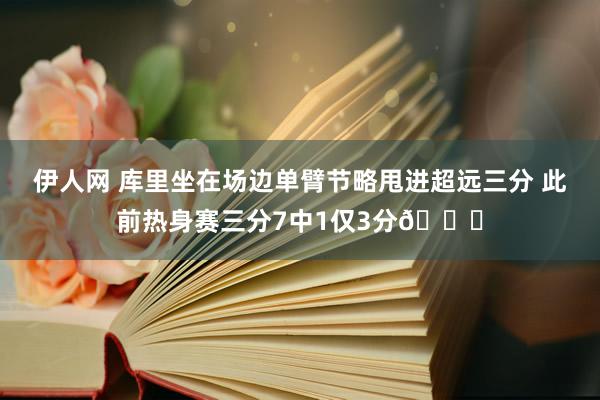 伊人网 库里坐在场边单臂节略甩进超远三分 此前热身赛三分7中1仅3分😉