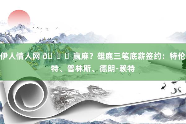 伊人情人网 😏赢麻？雄鹿三笔底薪签约：特伦特、普林斯、德朗-赖特