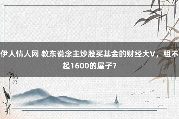 伊人情人网 教东说念主炒股买基金的财经大V，租不起1600的屋子？