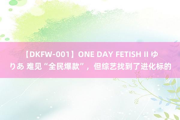 【DKFW-001】ONE DAY FETISH II ゆりあ 难见“全民爆款”，但综艺找到了进化标的