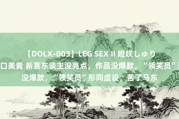 【DOLX-003】LEG SEX II 姫咲しゅり ゆりあ 眞雪ゆん 江口美貴 新喜东谈主没亮点，作品没爆款，“领笑员”形同虚设，苦了马东