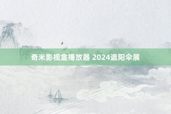 奇米影视盒播放器 2024遮阳伞展