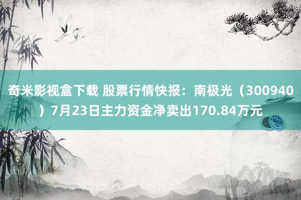 奇米影视盒下载 股票行情快报：南极光（300940）7月23日主力资金净卖出170.84万元