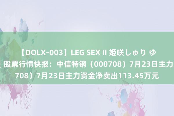 【DOLX-003】LEG SEX II 姫咲しゅり ゆりあ 眞雪ゆん 江口美貴 股票行情快报：中信特钢（000708）7月23日主力资金净卖出113.45万元