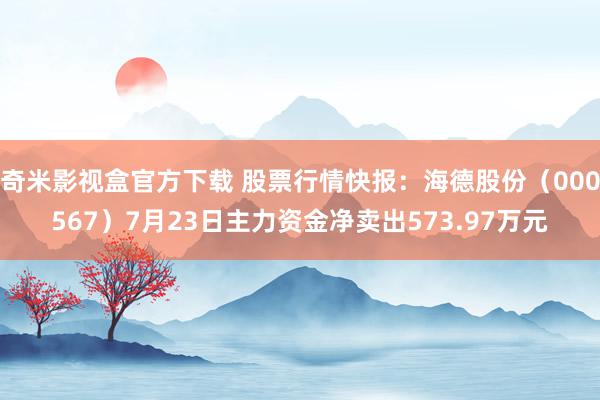 奇米影视盒官方下载 股票行情快报：海德股份（000567）7月23日主力资金净卖出573.97万元