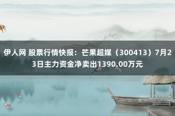 伊人网 股票行情快报：芒果超媒（300413）7月23日主力资金净卖出1390.00万元