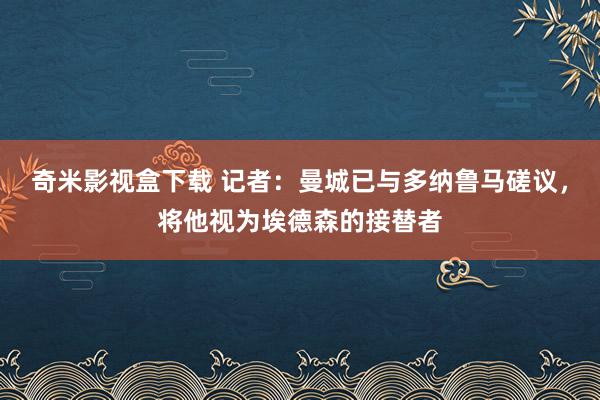 奇米影视盒下载 记者：曼城已与多纳鲁马磋议，将他视为埃德森的接替者