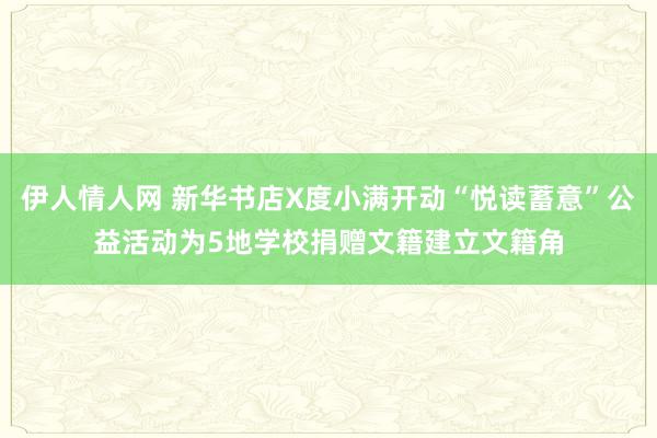 伊人情人网 新华书店X度小满开动“悦读蓄意”公益活动为5地学校捐赠文籍建立文籍角