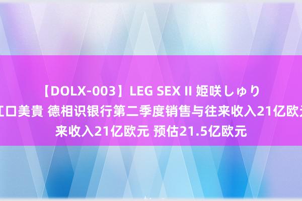 【DOLX-003】LEG SEX II 姫咲しゅり ゆりあ 眞雪ゆん 江口美貴 德相识银行第二季度销售与往来收入21亿欧元 预估21.5亿欧元