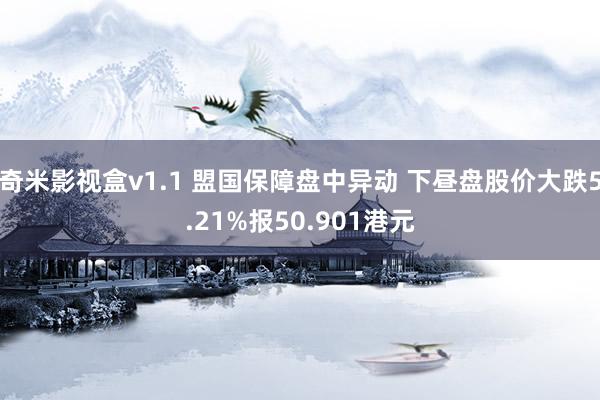 奇米影视盒v1.1 盟国保障盘中异动 下昼盘股价大跌5.21%报50.901港元