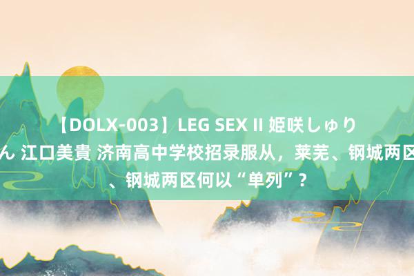 【DOLX-003】LEG SEX II 姫咲しゅり ゆりあ 眞雪ゆん 江口美貴 济南高中学校招录服从，莱芜、钢城两区何以“单列”？