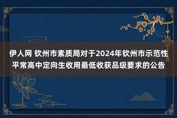 伊人网 钦州市素质局对于2024年钦州市示范性平常高中定向生收用最低收获品级要求的公告