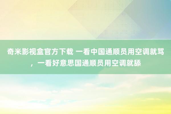 奇米影视盒官方下载 一看中国通顺员用空调就骂，一看好意思国通顺员用空调就舔