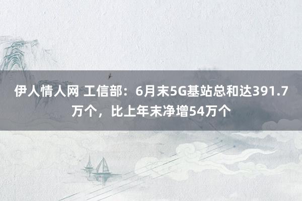 伊人情人网 工信部：6月末5G基站总和达391.7万个，比上年末净增54万个