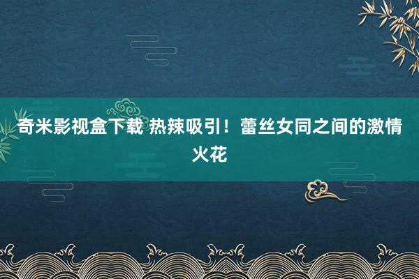 奇米影视盒下载 热辣吸引！蕾丝女同之间的激情火花