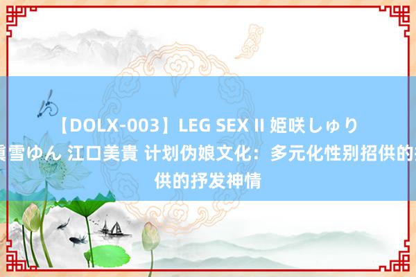 【DOLX-003】LEG SEX II 姫咲しゅり ゆりあ 眞雪ゆん 江口美貴 计划伪娘文化：多元化性别招供的抒发神情